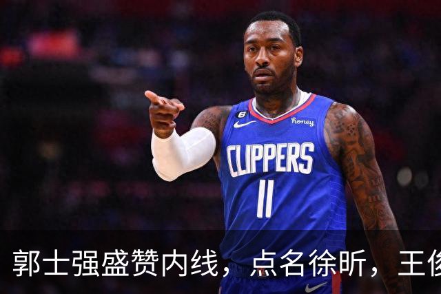 郭士强盛赞内线，点名徐昕，王俊杰直言不足，焦泊乔疑似暗讽杜锋